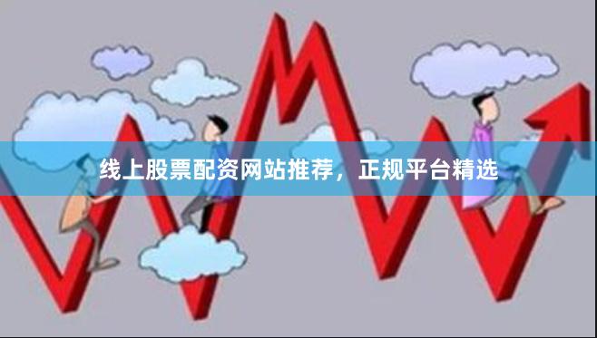 线上股票配资网站推荐，正规平台精选