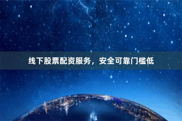 线下股票配资服务，安全可靠门槛低
