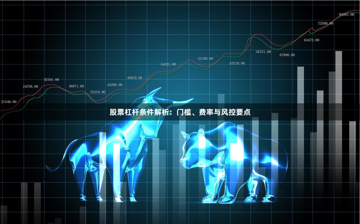 股票杠杆条件解析：门槛、费率与风控要点