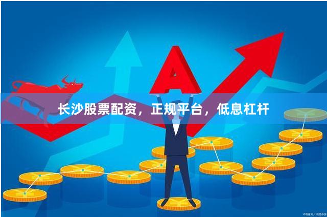 长沙股票配资，正规平台，低息杠杆
