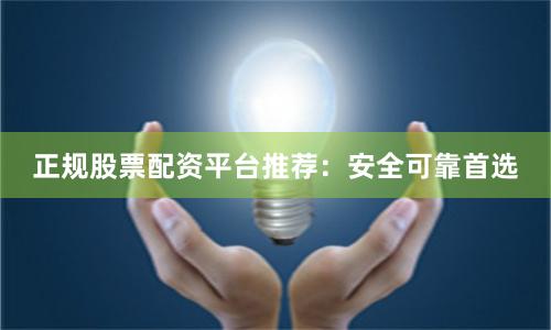 正规股票配资平台推荐：安全可靠首选