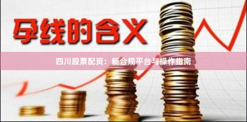四川股票配资：新合规平台与操作指南