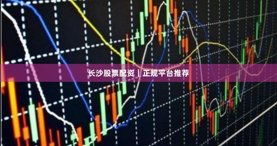 长沙股票配资｜正规平台推荐