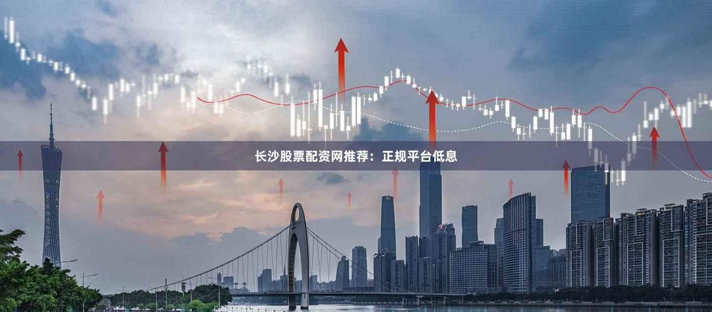 长沙股票配资网推荐：正规平台低息