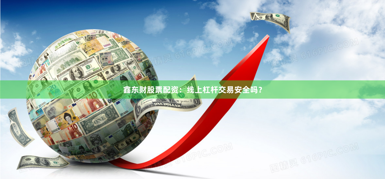 鑫东财股票配资：线上杠杆交易安全吗？