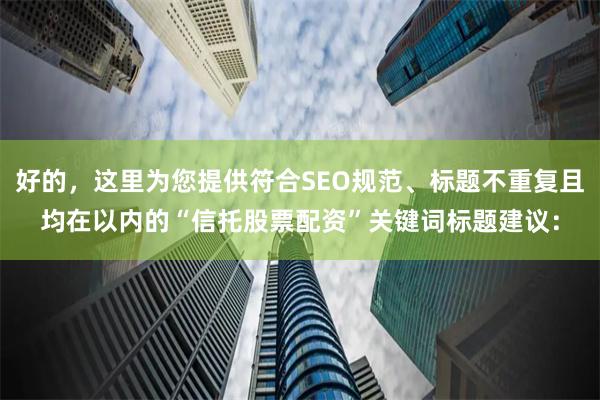 好的，这里为您提供符合SEO规范、标题不重复且均在以内的“信托股票配资”关键词标题建议：