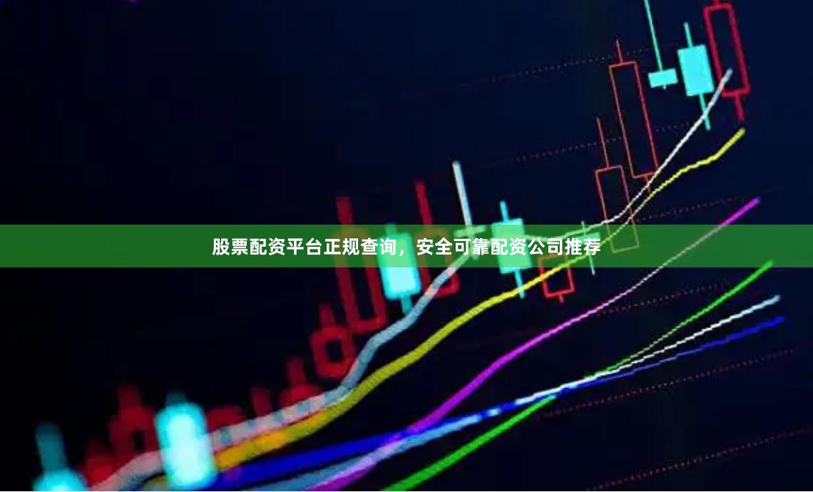 股票配资平台正规查询，安全可靠配资公司推荐