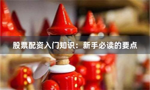 股票配资入门知识:新手必读的要点