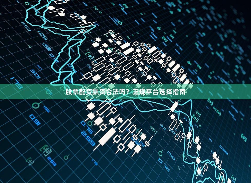 股票配资融资合法吗？正规平台选择指南