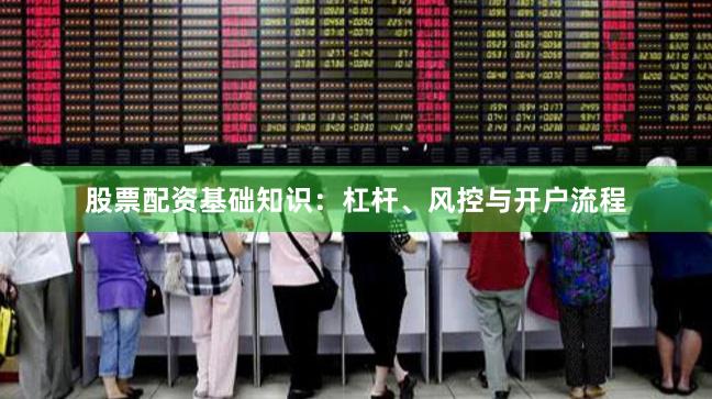 股票配资基础知识：杠杆、风控与开户流程