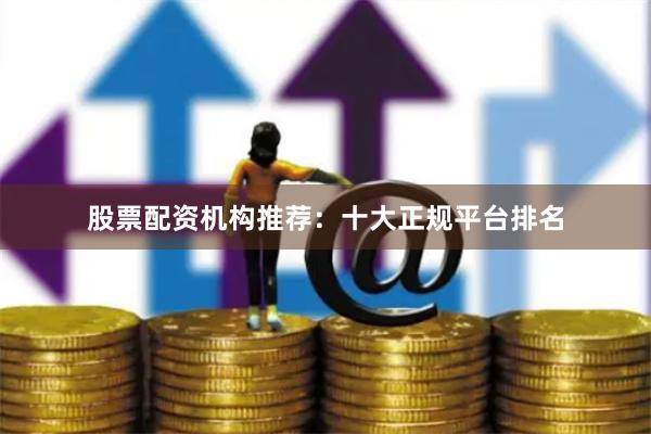 股票配资机构推荐：十大正规平台排名