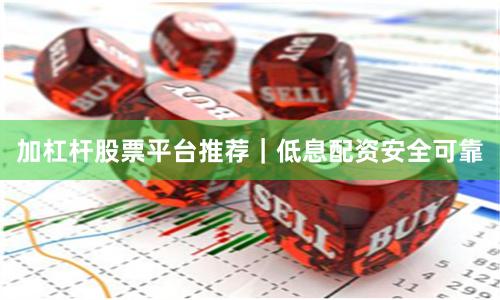 加杠杆股票平台推荐｜低息配资安全可靠