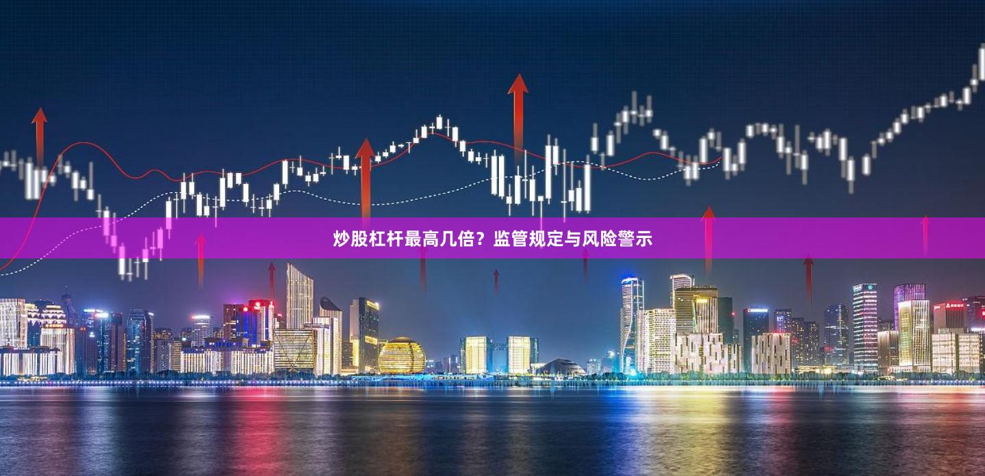 炒股杠杆最高几倍？监管规定与风险警示