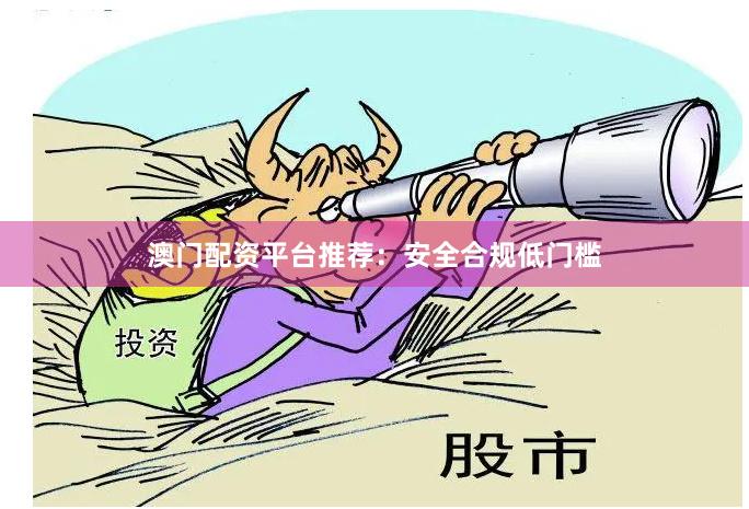 澳门配资平台推荐：安全合规低门槛