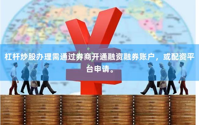 杠杆炒股办理需通过券商开通融资融券账户，或配资平台申请。