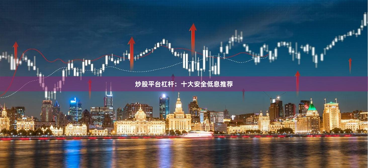 炒股平台杠杆：十大安全低息推荐