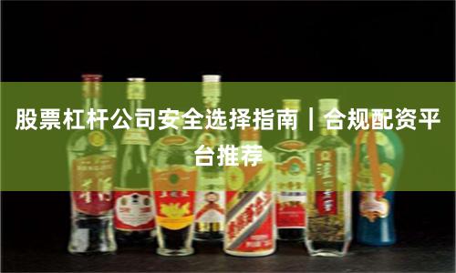 股票杠杆公司安全选择指南｜合规配资平台推荐