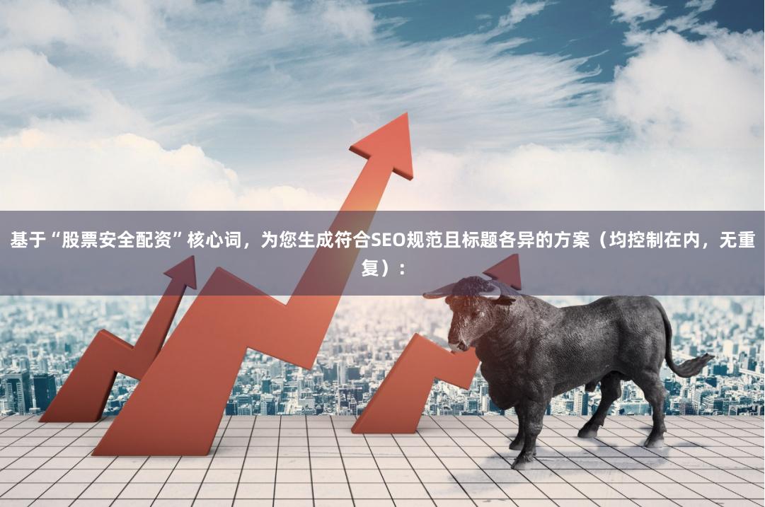 基于“股票安全配资”核心词，为您生成符合SEO规范且标题各异的方案（均控制在内，无重复）：